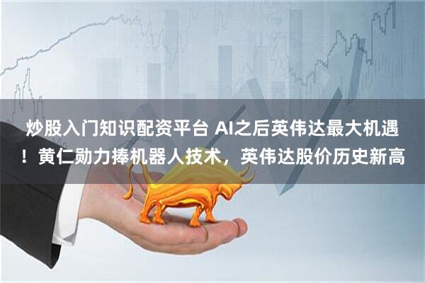炒股入门知识配资平台 AI之后英伟达最大机遇！黄仁勋力捧机器人技术，英伟达股价历史新高