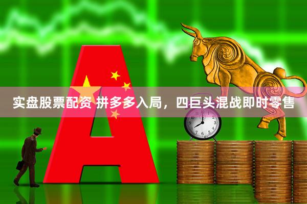 实盘股票配资 拼多多入局，四巨头混战即时零售