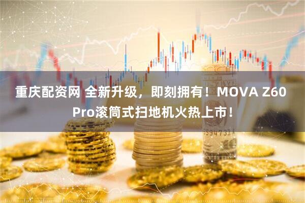 重庆配资网 全新升级，即刻拥有！MOVA Z60 Pro滚筒式扫地机火热上市！