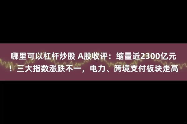 哪里可以杠杆炒股 A股收评：缩量近2300亿元！三大指数涨跌不一，电力、跨境支付板块走高