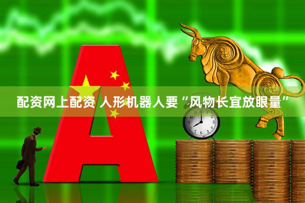 配资网上配资 人形机器人要“风物长宜放眼量”