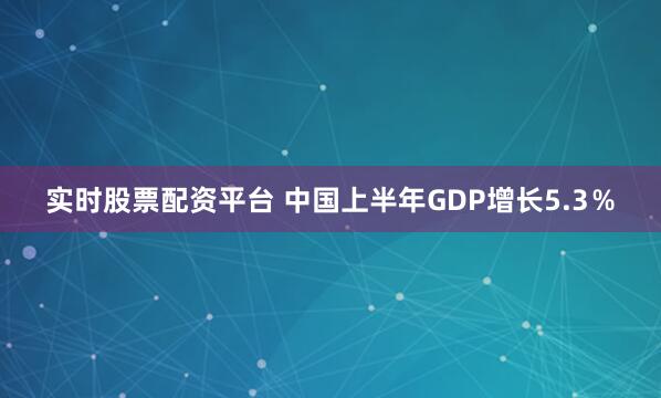 实时股票配资平台 中国上半年GDP增长5.3％