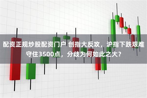 配资正规炒股配资门户 创指大反攻，沪指下跌艰难守住3500点，分歧为何如此之大？