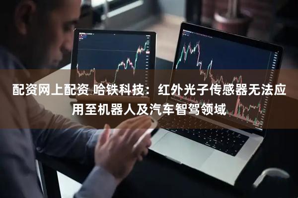 配资网上配资 哈铁科技：红外光子传感器无法应用至机器人及汽车智驾领域