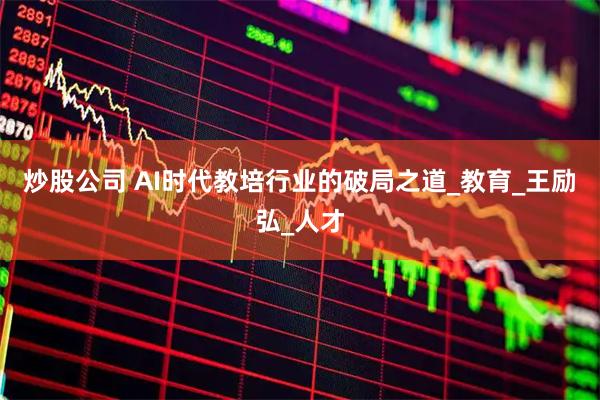 炒股公司 AI时代教培行业的破局之道_教育_王励弘_人才