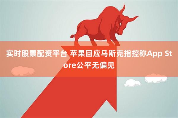 实时股票配资平台 苹果回应马斯克指控称App Store公平无偏见
