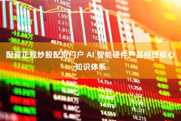 配资正规炒股配资门户 AI 智能硬件产品经理核心知识体系
