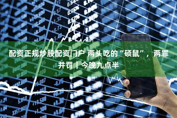 配资正规炒股配资门户 两头吃的“硕鼠”，两罪并罚｜今晚九点半