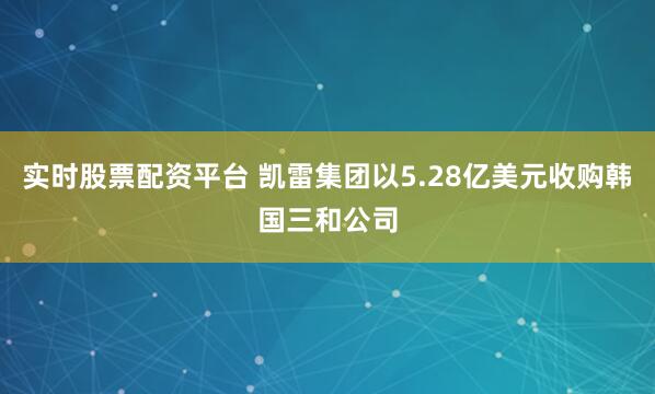 实时股票配资平台 凯雷集团以5.28亿美元收购韩国三和公司