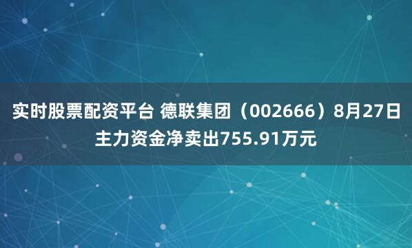 实时股票配资平台 德联集团（002666）8月27日主力资金净卖出755.91万元