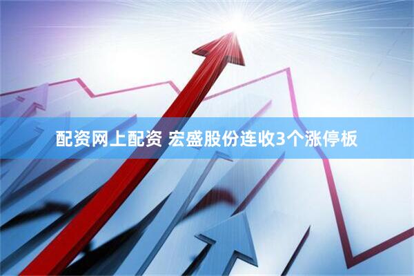 配资网上配资 宏盛股份连收3个涨停板