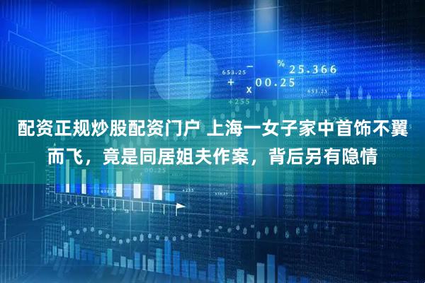 配资正规炒股配资门户 上海一女子家中首饰不翼而飞，竟是同居姐夫作案，背后另有隐情