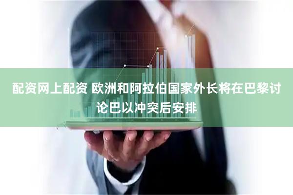 配资网上配资 欧洲和阿拉伯国家外长将在巴黎讨论巴以冲突后安排