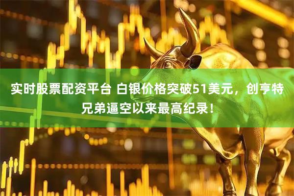 实时股票配资平台 白银价格突破51美元，创亨特兄弟逼空以来最高纪录！