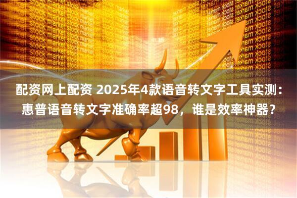 配资网上配资 2025年4款语音转文字工具实测：惠普语音转文字准确率超98，谁是效率神器？
