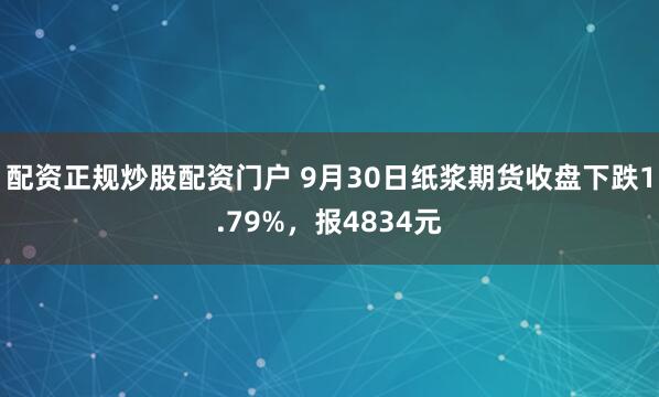 配资正规炒股配资门户 9月30日纸浆期货收盘下跌1.79%，报4834元