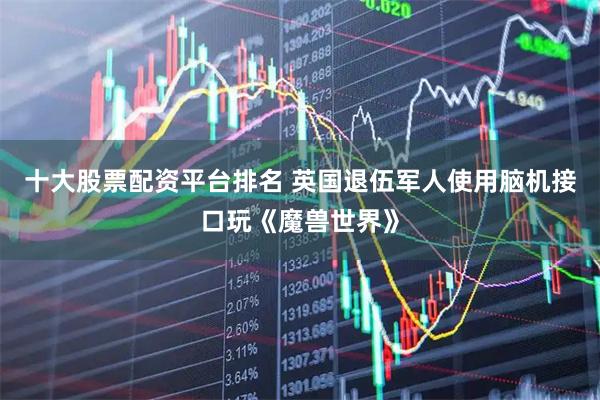 十大股票配资平台排名 英国退伍军人使用脑机接口玩《魔兽世界》