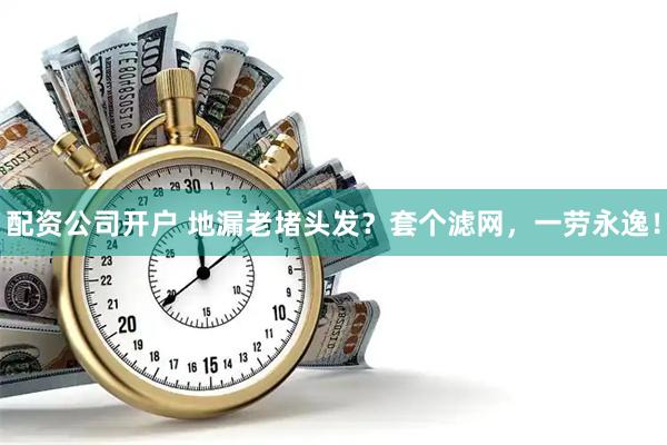 配资公司开户 地漏老堵头发？套个滤网，一劳永逸！