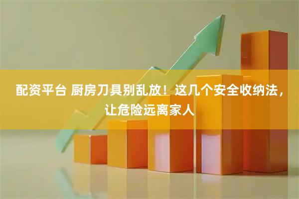 配资平台 厨房刀具别乱放！这几个安全收纳法，让危险远离家人
