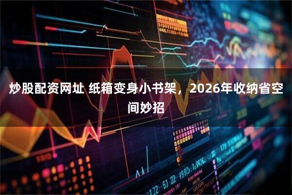 炒股配资网址 纸箱变身小书架，2026年收纳省空间妙招
