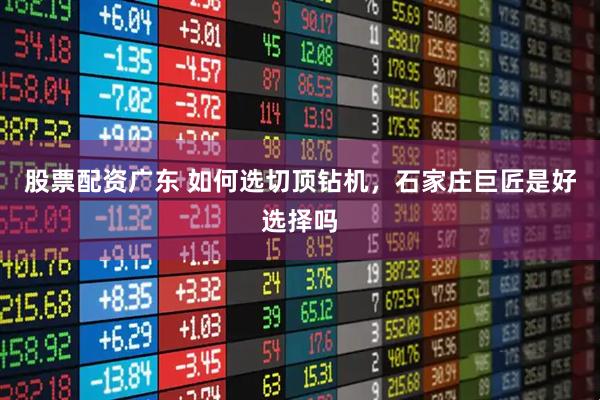 股票配资广东 如何选切顶钻机，石家庄巨匠是好选择吗