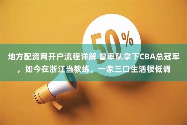 地方配资网开户流程详解 曾率队拿下CBA总冠军，如今在浙江当教练，一家三口生活很低调