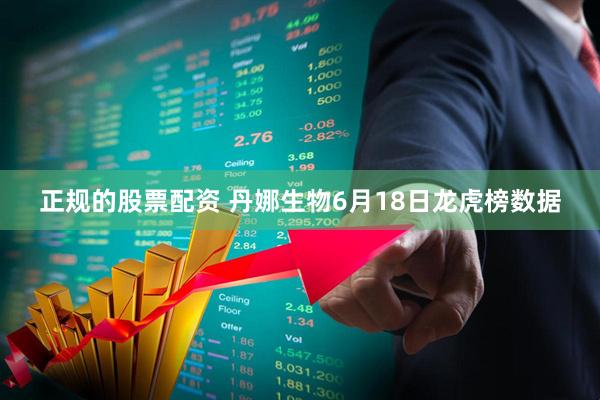 正规的股票配资 丹娜生物6月18日龙虎榜数据