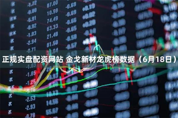 正规实盘配资网站 金戈新材龙虎榜数据（6月18日）