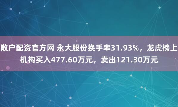散户配资官方网 永大股份换手率31.93%，龙虎榜上机构买入477.60万元，卖出121.30万元
