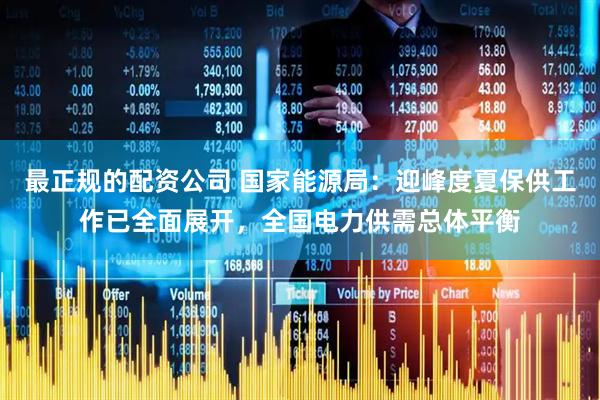 最正规的配资公司 国家能源局：迎峰度夏保供工作已全面展开，全国电力供需总体平衡